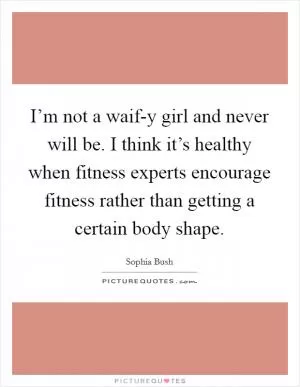 I’m not a waif-y girl and never will be. I think it’s healthy when fitness experts encourage fitness rather than getting a certain body shape Picture Quote #1