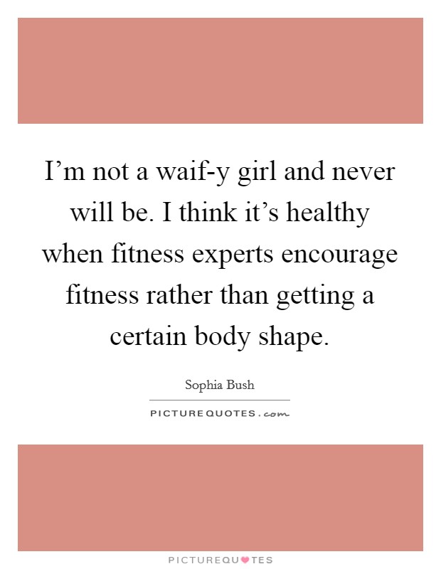 I'm not a waif-y girl and never will be. I think it's healthy when fitness experts encourage fitness rather than getting a certain body shape. Picture Quote #1