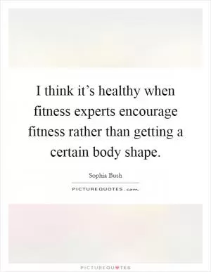 I think it’s healthy when fitness experts encourage fitness rather than getting a certain body shape Picture Quote #1