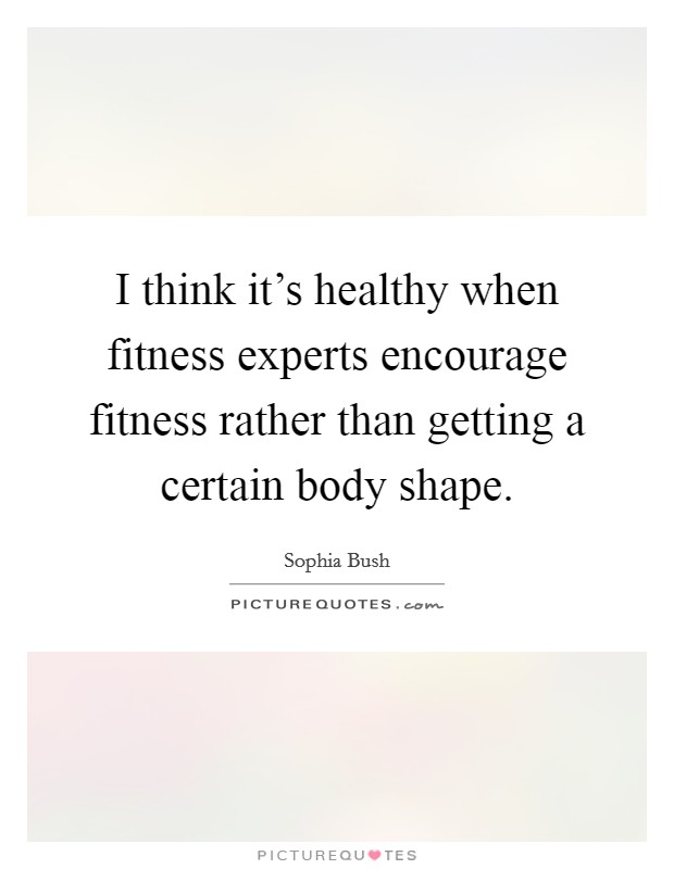 I think it's healthy when fitness experts encourage fitness rather than getting a certain body shape. Picture Quote #1