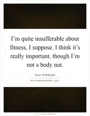 I’m quite insufferable about fitness, I suppose. I think it’s really important, though I’m not a body nut Picture Quote #1