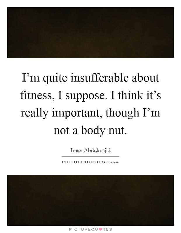 I'm quite insufferable about fitness, I suppose. I think it's really important, though I'm not a body nut. Picture Quote #1