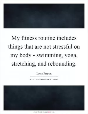 My fitness routine includes things that are not stressful on my body - swimming, yoga, stretching, and rebounding Picture Quote #1