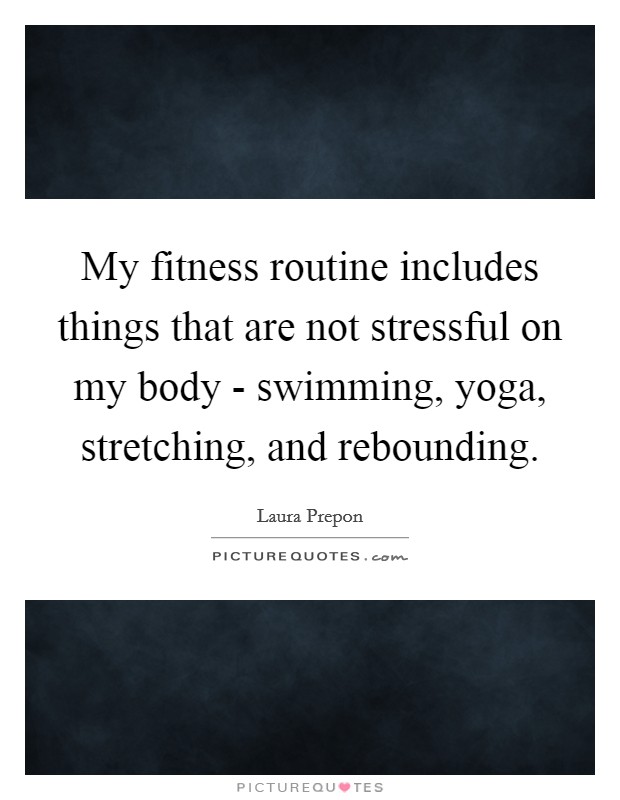 My fitness routine includes things that are not stressful on my body - swimming, yoga, stretching, and rebounding. Picture Quote #1