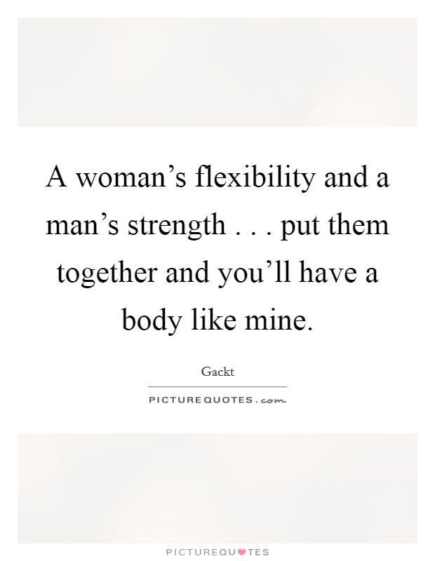 A woman's flexibility and a man's strength . . . put them together and you'll have a body like mine. Picture Quote #1