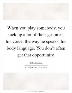 When you play somebody, you pick up a lot of their gestures, his voice, the way he speaks, his body language. You don’t often get that opportunity Picture Quote #1