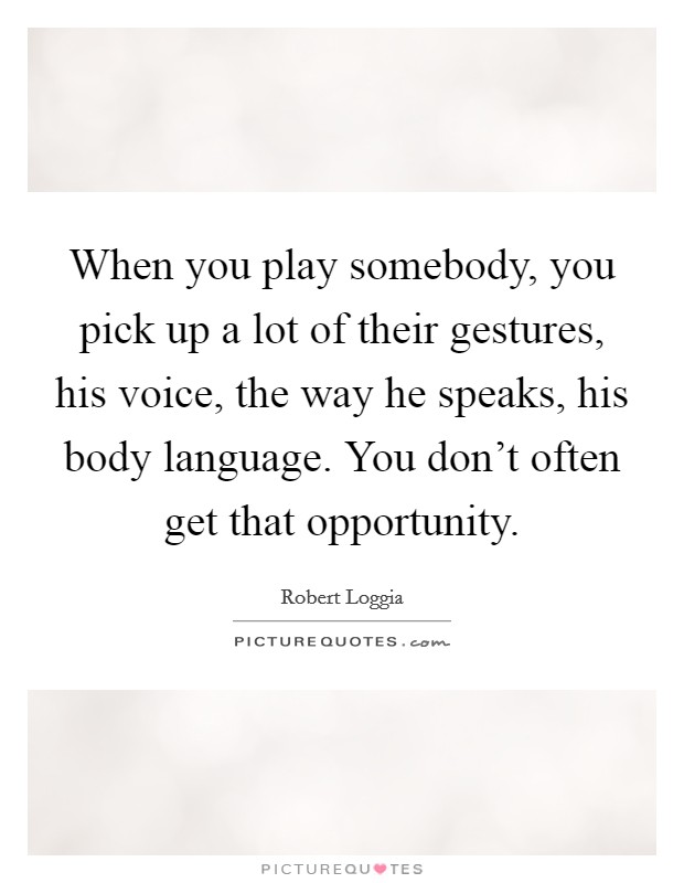 When you play somebody, you pick up a lot of their gestures, his voice, the way he speaks, his body language. You don't often get that opportunity. Picture Quote #1