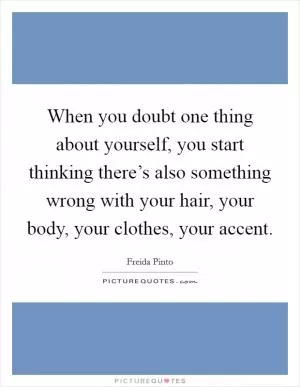 When you doubt one thing about yourself, you start thinking there’s also something wrong with your hair, your body, your clothes, your accent Picture Quote #1