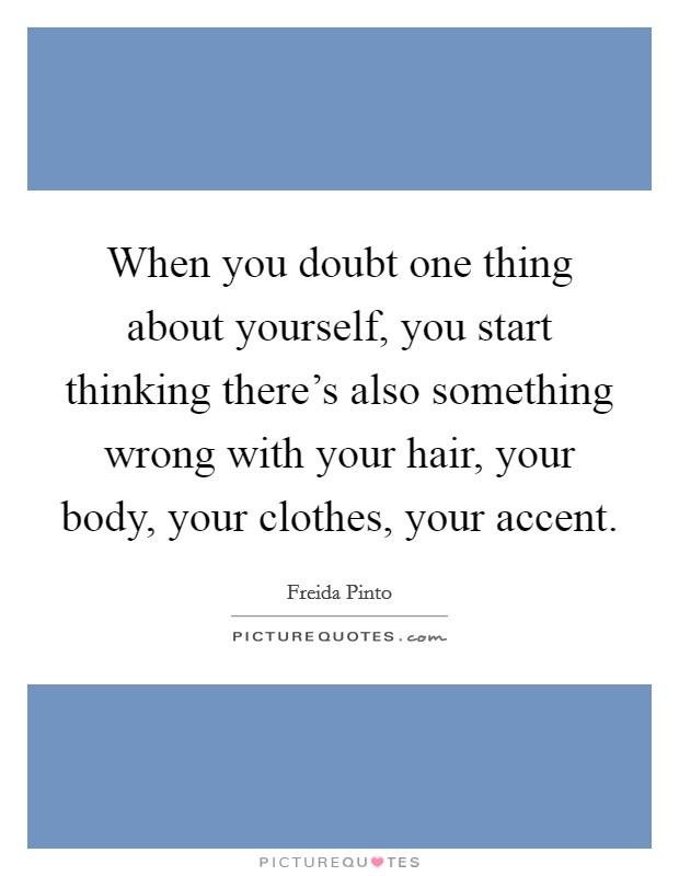 When you doubt one thing about yourself, you start thinking there's also something wrong with your hair, your body, your clothes, your accent. Picture Quote #1