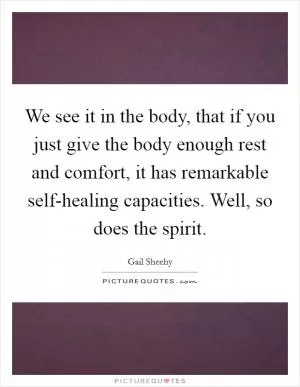 We see it in the body, that if you just give the body enough rest and comfort, it has remarkable self-healing capacities. Well, so does the spirit Picture Quote #1
