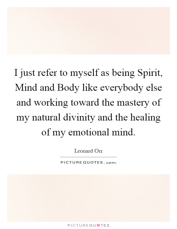 I just refer to myself as being Spirit, Mind and Body like everybody else and working toward the mastery of my natural divinity and the healing of my emotional mind. Picture Quote #1