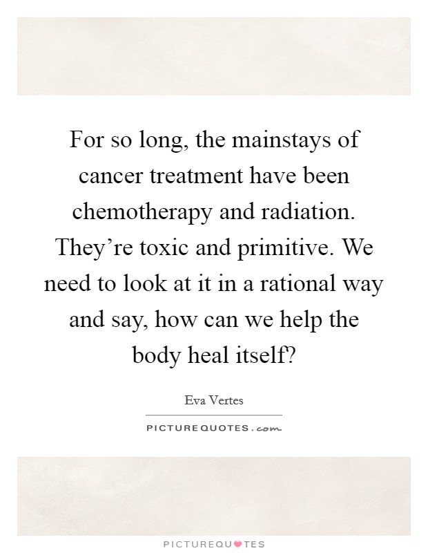 For so long, the mainstays of cancer treatment have been chemotherapy and radiation. They're toxic and primitive. We need to look at it in a rational way and say, how can we help the body heal itself? Picture Quote #1