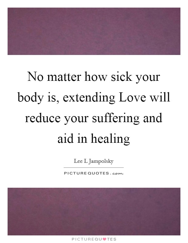 No matter how sick your body is, extending Love will reduce your suffering and aid in healing Picture Quote #1