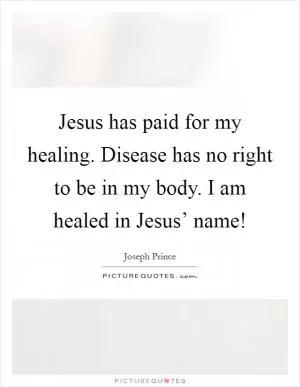 Jesus has paid for my healing. Disease has no right to be in my body. I am healed in Jesus’ name! Picture Quote #1