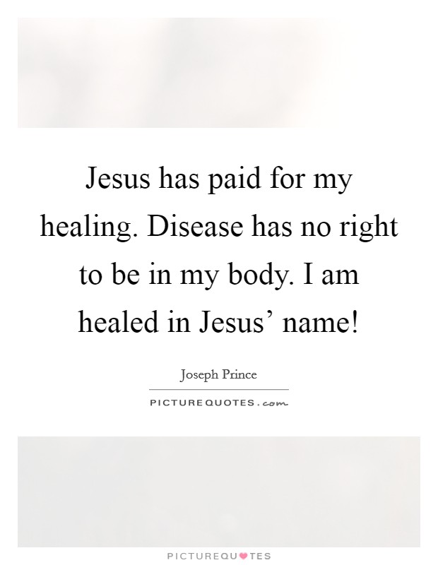 Jesus has paid for my healing. Disease has no right to be in my body. I am healed in Jesus' name! Picture Quote #1