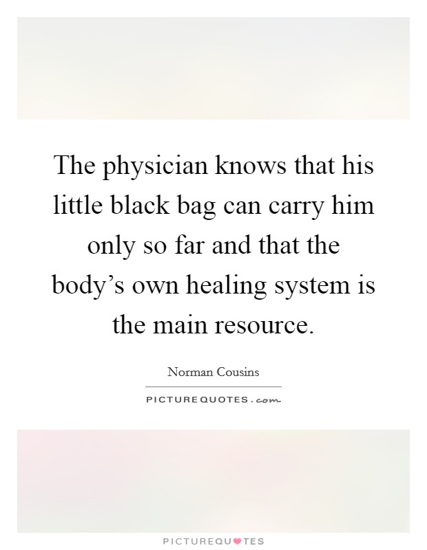 The physician knows that his little black bag can carry him only so far and that the body's own healing system is the main resource. Picture Quote #1