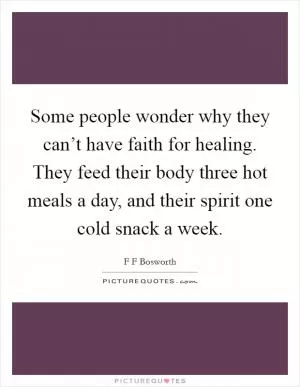 Some people wonder why they can’t have faith for healing. They feed their body three hot meals a day, and their spirit one cold snack a week Picture Quote #1
