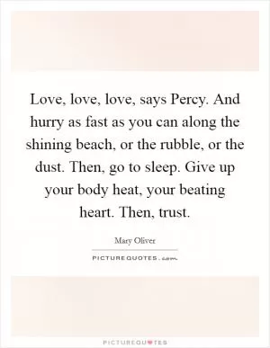 Love, love, love, says Percy. And hurry as fast as you can along the shining beach, or the rubble, or the dust. Then, go to sleep. Give up your body heat, your beating heart. Then, trust Picture Quote #1