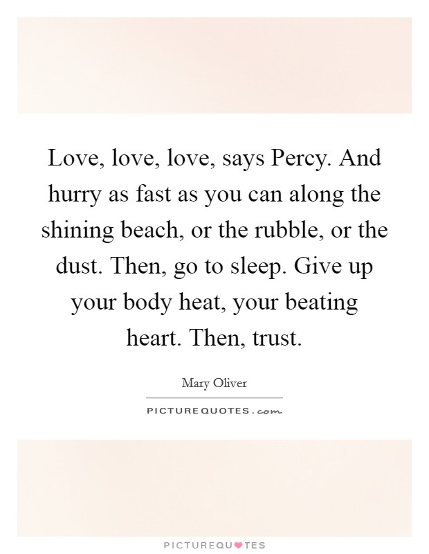 Love, love, love, says Percy. And hurry as fast as you can along the shining beach, or the rubble, or the dust. Then, go to sleep. Give up your body heat, your beating heart. Then, trust. Picture Quote #1
