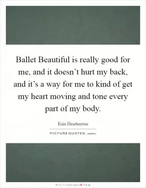 Ballet Beautiful is really good for me, and it doesn’t hurt my back, and it’s a way for me to kind of get my heart moving and tone every part of my body Picture Quote #1