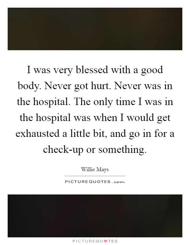 I was very blessed with a good body. Never got hurt. Never was in the hospital. The only time I was in the hospital was when I would get exhausted a little bit, and go in for a check-up or something. Picture Quote #1