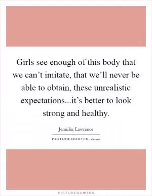 Girls see enough of this body that we can’t imitate, that we’ll never be able to obtain, these unrealistic expectations...it’s better to look strong and healthy Picture Quote #1