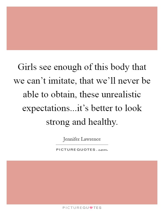 Girls see enough of this body that we can't imitate, that we'll never be able to obtain, these unrealistic expectations...it's better to look strong and healthy. Picture Quote #1