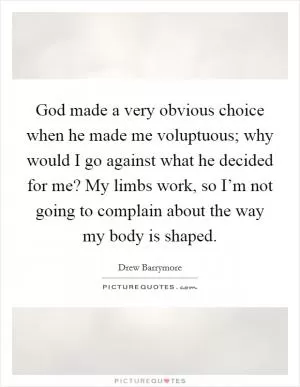 God made a very obvious choice when he made me voluptuous; why would I go against what he decided for me? My limbs work, so I’m not going to complain about the way my body is shaped Picture Quote #1