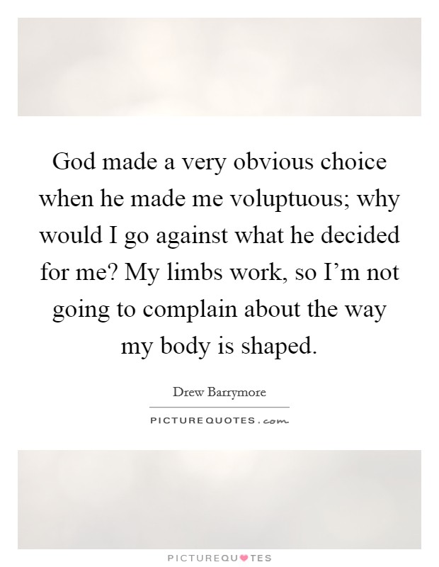 God made a very obvious choice when he made me voluptuous; why would I go against what he decided for me? My limbs work, so I'm not going to complain about the way my body is shaped. Picture Quote #1