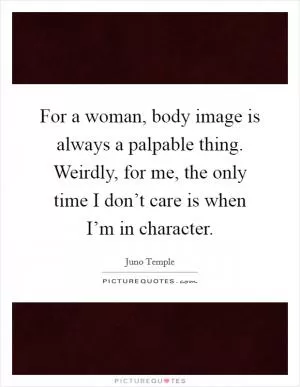 For a woman, body image is always a palpable thing. Weirdly, for me, the only time I don’t care is when I’m in character Picture Quote #1