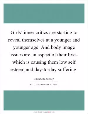 Girls’ inner critics are starting to reveal themselves at a younger and younger age. And body image issues are an aspect of their lives which is causing them low self esteem and day-to-day suffering Picture Quote #1