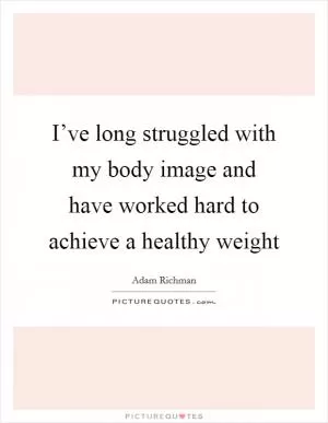 I’ve long struggled with my body image and have worked hard to achieve a healthy weight Picture Quote #1