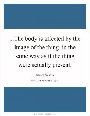 ...The body is affected by the image of the thing, in the same way as if the thing were actually present Picture Quote #1