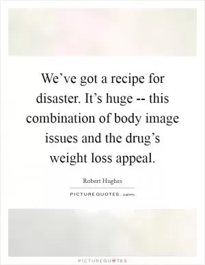 We’ve got a recipe for disaster. It’s huge -- this combination of body image issues and the drug’s weight loss appeal Picture Quote #1