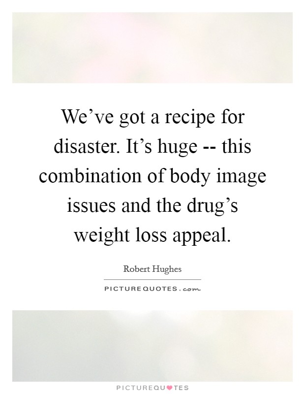 We've got a recipe for disaster. It's huge -- this combination of body image issues and the drug's weight loss appeal. Picture Quote #1