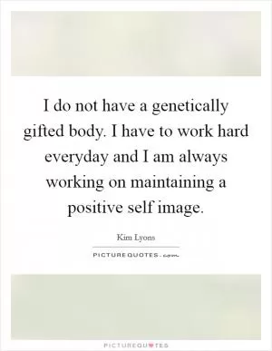 I do not have a genetically gifted body. I have to work hard everyday and I am always working on maintaining a positive self image Picture Quote #1