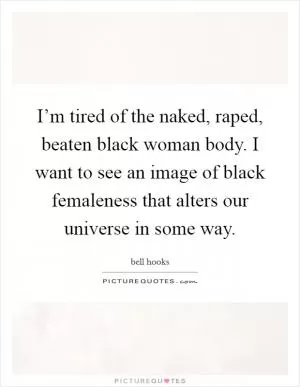 I’m tired of the naked, raped, beaten black woman body. I want to see an image of black femaleness that alters our universe in some way Picture Quote #1