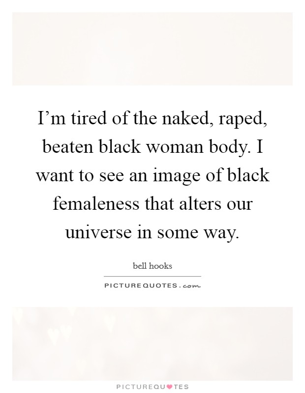 I'm tired of the naked, raped, beaten black woman body. I want to see an image of black femaleness that alters our universe in some way. Picture Quote #1