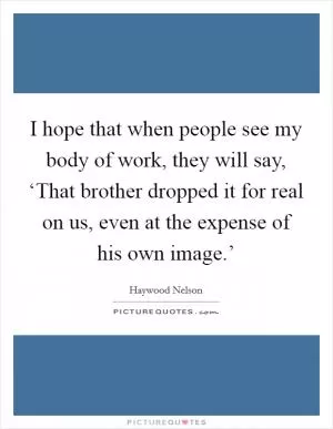 I hope that when people see my body of work, they will say, ‘That brother dropped it for real on us, even at the expense of his own image.’ Picture Quote #1