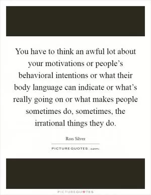 You have to think an awful lot about your motivations or people’s behavioral intentions or what their body language can indicate or what’s really going on or what makes people sometimes do, sometimes, the irrational things they do Picture Quote #1