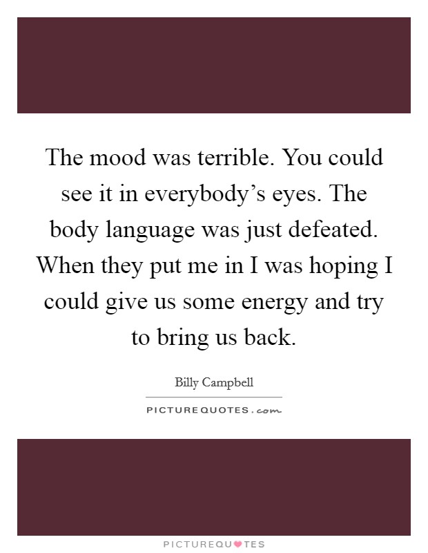 The mood was terrible. You could see it in everybody's eyes. The body language was just defeated. When they put me in I was hoping I could give us some energy and try to bring us back. Picture Quote #1