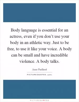Body language is essential for an actress, even if you don’t use your body in an athletic way. Just to be free, to use it like your voice. A body can be small and have incredible violence. A body talks Picture Quote #1
