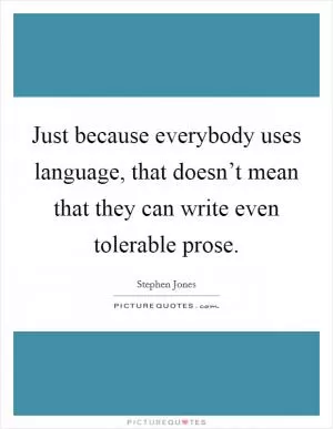 Just because everybody uses language, that doesn’t mean that they can write even tolerable prose Picture Quote #1