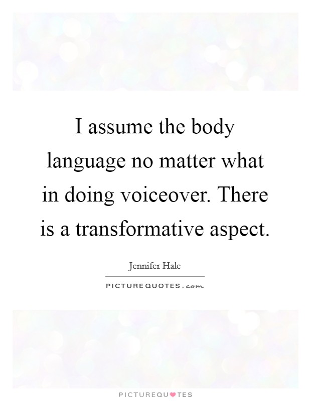 I assume the body language no matter what in doing voiceover. There is a transformative aspect. Picture Quote #1
