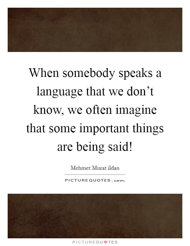 When somebody speaks a language that we don't know, we often imagine that some important things are being said! Picture Quote #1