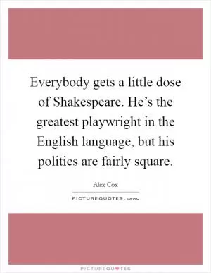 Everybody gets a little dose of Shakespeare. He’s the greatest playwright in the English language, but his politics are fairly square Picture Quote #1