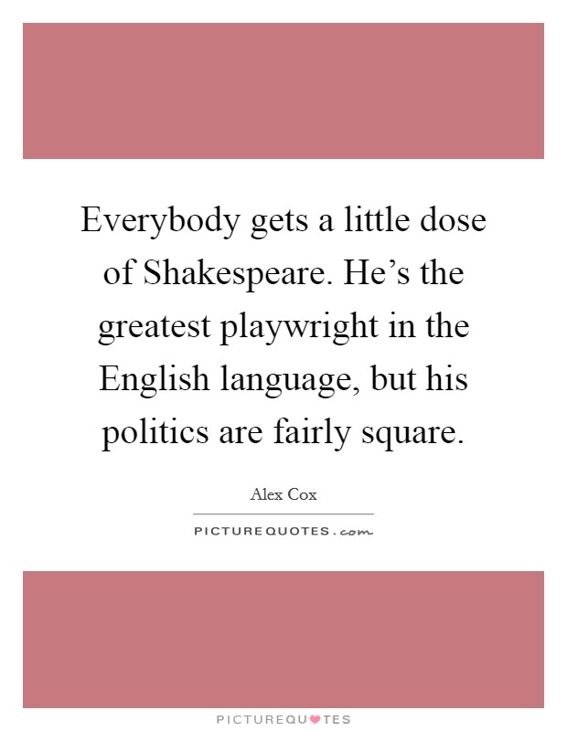Everybody gets a little dose of Shakespeare. He's the greatest playwright in the English language, but his politics are fairly square. Picture Quote #1