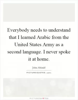 Everybody needs to understand that I learned Arabic from the United States Army as a second language. I never spoke it at home Picture Quote #1