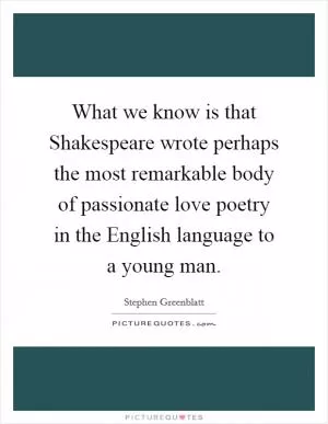 What we know is that Shakespeare wrote perhaps the most remarkable body of passionate love poetry in the English language to a young man Picture Quote #1