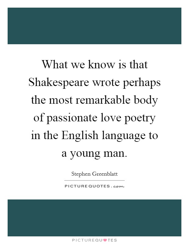 What we know is that Shakespeare wrote perhaps the most remarkable body of passionate love poetry in the English language to a young man. Picture Quote #1